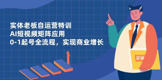 (14487期)实体老板自运营特训,AI短视频矩阵应用,0-1起号全流程,实现商业增长-润格副业网-每天分享热门副业赚钱项目