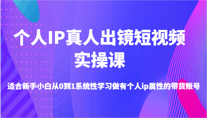 个人IP真人出镜短视频实操课-适合新手小白从0到1系统性学习做有个人ip属性的带货账号-润格副业网-每天分享热门副业赚钱项目
