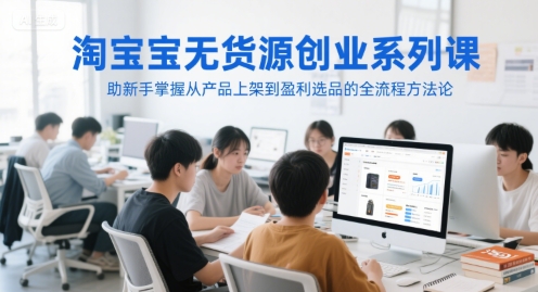 淘宝无货源创业系列课,助新手掌握从产品上架到盈利选品的全流程方法论-润格副业网-每天分享热门副业赚钱项目
