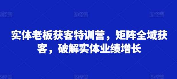 实体老板获客特训营,矩阵全域获客,破解实体业绩增长-润格副业网-每天分享热门副业赚钱项目