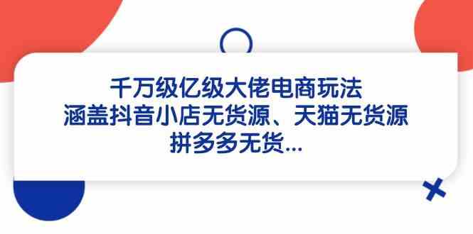 千万级亿级大佬电商玩法:涵盖抖音小店无货源、天猫无货源、拼多多无货-润格副业网-每天分享热门副业赚钱项目