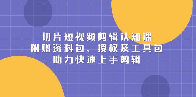 (13888期)切片短视频剪辑认知课,附赠资料包、授权及工具包,助力快速上手剪辑-润格副业网-每天分享热门副业赚钱项目
