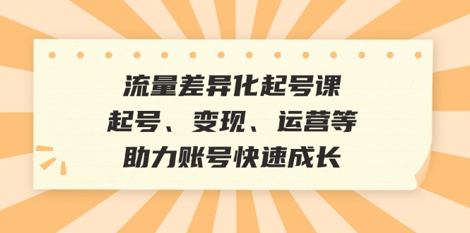 （12911期）流量差异化起号课：起号、变现、运营等，助力账号快速成长-润格副业网-每天分享热门副业赚钱项目