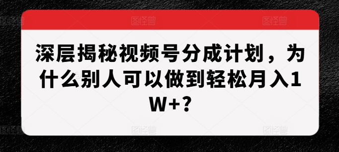 深层揭秘视频号分成计划,为什么别人可以做到轻松月入1W+?-润格副业网-每天分享热门副业赚钱项目