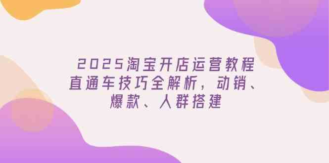 2025淘宝开店运营教程更新，直通车技巧全解析，动销、爆款、人群搭建-润格副业网-每天分享热门副业赚钱项目