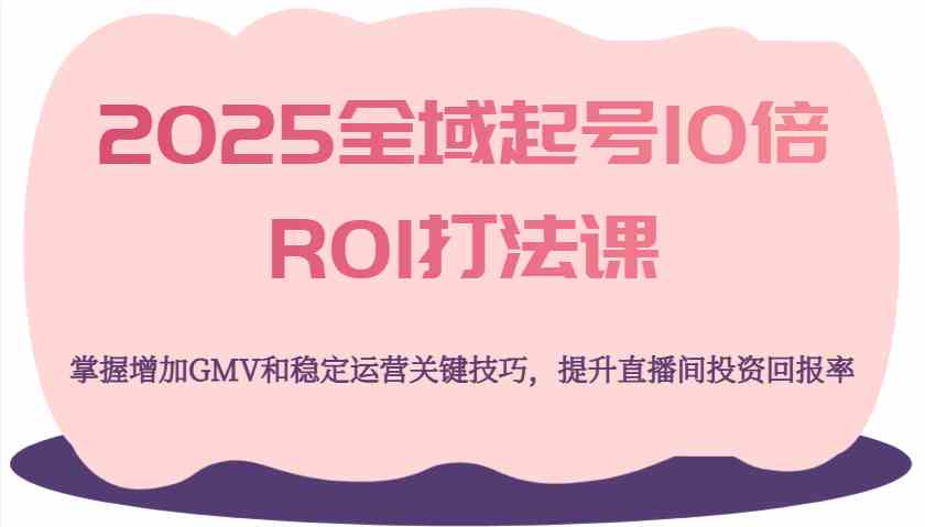 2025全域起号10倍ROI打法课，掌握增加GMV和稳定运营关键技巧，提升直播间投资回报率-润格副业网-每天分享热门副业赚钱项目