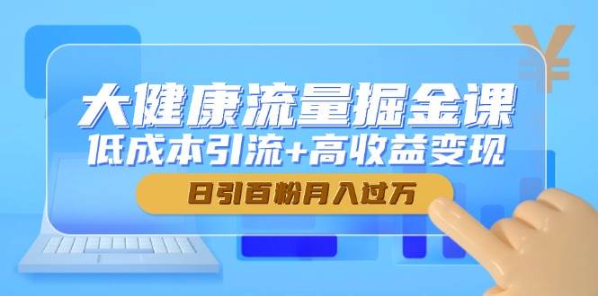 (14811期)大健康流量掘金课,低成本引流+高收益变现,日引百粉月入过万-润格副业网-每天分享热门副业赚钱项目
