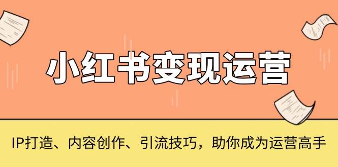 （13609期）小红书变现运营，IP打造、内容创作、引流技巧，助你成为运营高手-润格副业网-每天分享热门副业赚钱项目