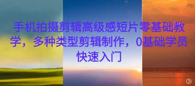 手机拍摄剪辑高级感短片零基础教学，多种类型剪辑制作，0基础学员快速入门-润格副业网-每天分享热门副业赚钱项目