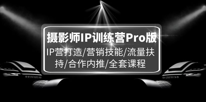 (11899期)摄影师IP训练营Pro版,IP营打造/营销技能/流量扶持/合作内推/全套课程-润格副业网-每天分享热门副业赚钱项目