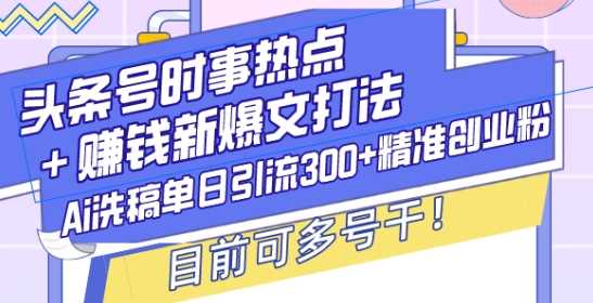 头条号时事热点+赚钱新爆文打法，Ai洗稿单日引流300+精准创业粉，目前可多号干【揭秘】-润格副业网-每天分享热门副业赚钱项目