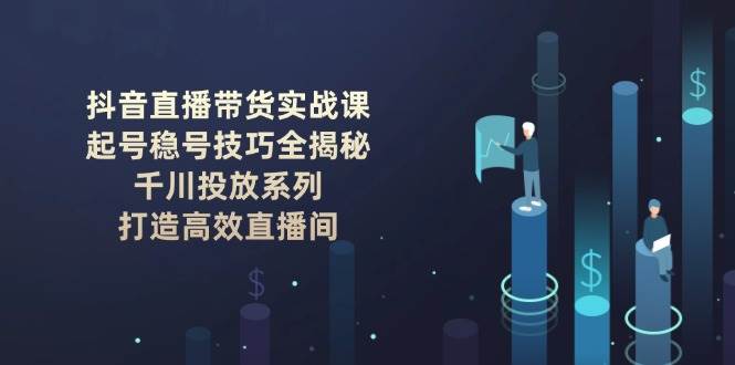 (14136期)抖音直播带货实战课:起号稳号技巧全揭秘, 千川投放系列, 打造高效直播间-润格副业网-每天分享热门副业赚钱项目