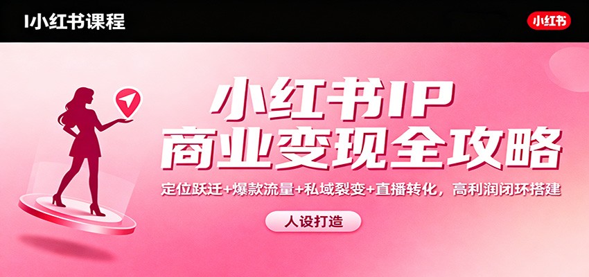 小红书IP商业变现全攻略：定位跃迁+爆款流量+私域裂变+直播转化，高利润闭环搭建-润格副业网-每天分享热门副业赚钱项目