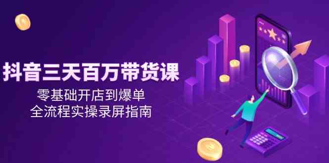 抖音三天百万带货课，零基础开店到爆单，全流程实操录屏指南-润格副业网-每天分享热门副业赚钱项目