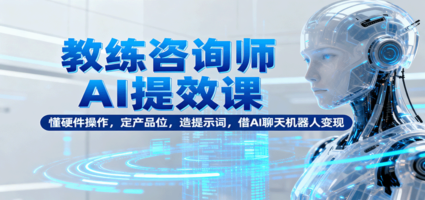 教练咨询师AI提效课：懂硬件操作，定产品位，造提示词，借AI聊天机器人变现-润格副业网-每天分享热门副业赚钱项目