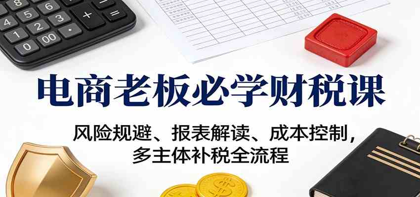 电商老板必学财税课:风险规避、报表解读、成本控制,多主体补税全流程-润格副业网-每天分享热门副业赚钱项目