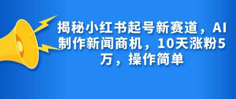 揭秘小红书起号新赛道,AI制作新闻商机,10天涨粉1万,操作简单-润格副业网-每天分享热门副业赚钱项目