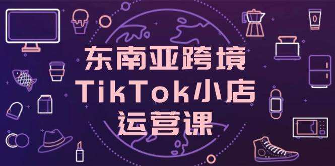 (14390期)东南亚跨境TikTok小店运营课,掌握店铺设置与流量转化核心技巧-润格副业网-每天分享热门副业赚钱项目