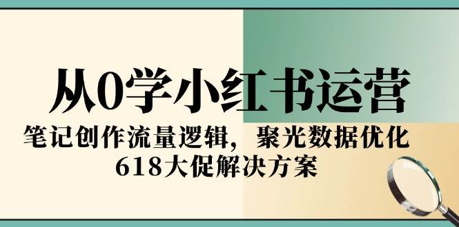 从0学小红书运营，笔记创作流量逻辑，聚光数据优化，618大促解决方案-润格副业网-每天分享热门副业赚钱项目