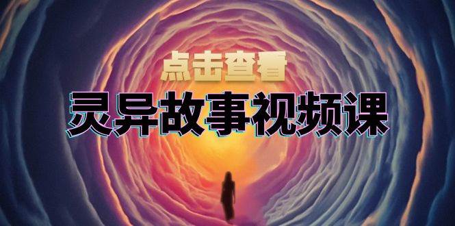 灵异故事视频课:文案、剪辑流程、画面处理及封面制作,助力创作者盈利-润格副业网-每天分享热门副业赚钱项目