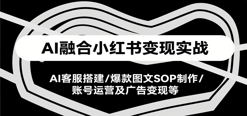 AI融合小红书变现实战课,AI客服搭建/爆款图文SOP制作/账号运营及广告变现等-润格副业网-每天分享热门副业赚钱项目