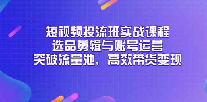 短视频投流班实战课程，选品剪辑与账号运营，突破流量池，高效带货变现-润格副业网-每天分享热门副业赚钱项目