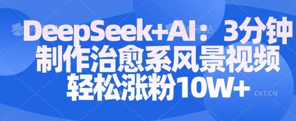 Deepseek+AI: 3分钟制作治愈系风景视频轻松涨粉10W-润格副业网-每天分享热门副业赚钱项目