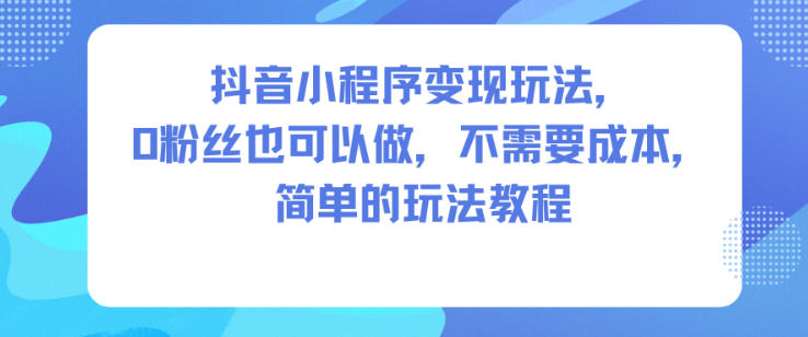抖音小程序变现玩法，0粉丝也可以做，不需要成本，简单的玩法教程-润格副业网-每天分享热门副业赚钱项目