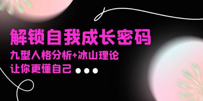 （13574期）某社群课程，解锁自我成长密码，九型人格分析+冰山理论，让你更懂自己-润格副业网-每天分享热门副业赚钱项目