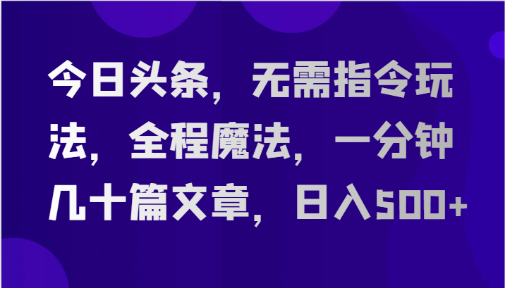 今日头条，无需指令玩法，全程魔法，一分钟几十篇文章，日入500+-润格副业网-每天分享热门副业赚钱项目