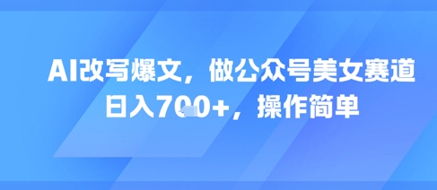 AI改写爆文,做公众号美女赛道,日入7张+,操作简单-润格副业网-每天分享热门副业赚钱项目