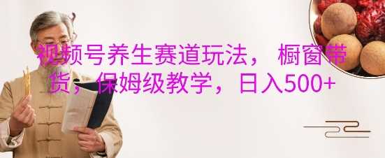 视频号养生赛道玩法, 橱窗带货,保姆级教学,日入5张-润格副业网-每天分享热门副业赚钱项目