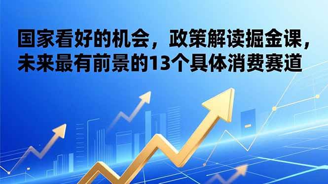 （17003期）某付费文章：国家看好的机会，政策解读掘金课，未来最有前景的13个具体消费赛道-润格副业网-每天分享热门副业赚钱项目