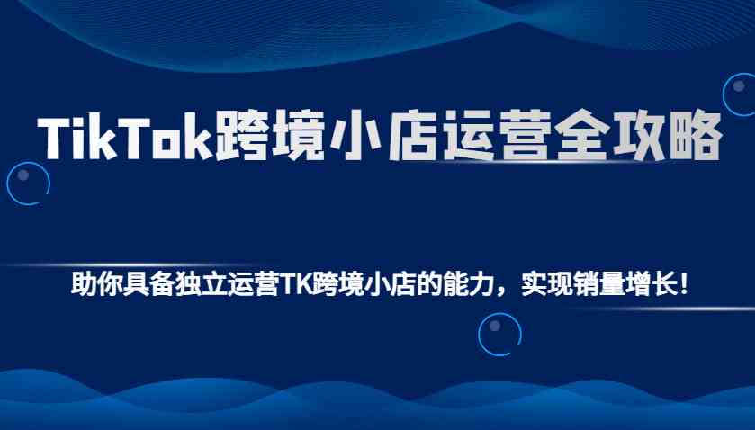 TikTok跨境小店运营全攻略：助你具备独立运营TK跨境小店的能力，实现销量增长！-润格副业网-每天分享热门副业赚钱项目