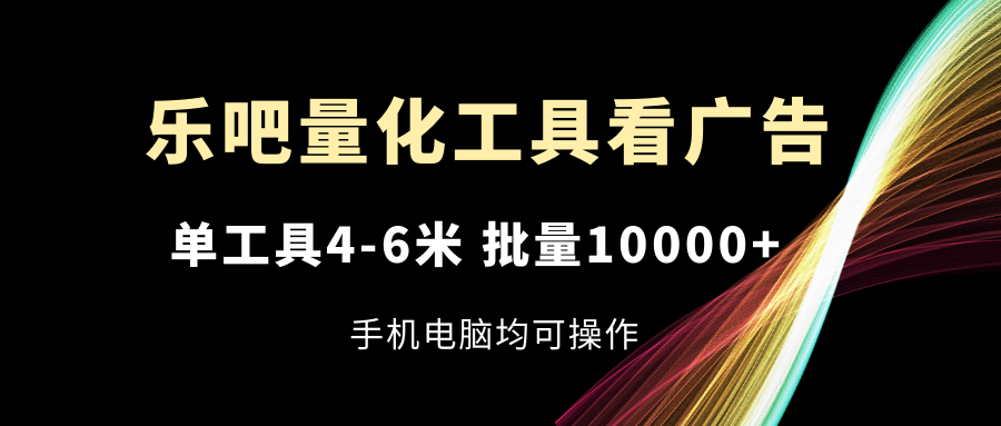 乐吧量化工具看广告，单工具4-6米，批量10000+，手机电脑均可操作-润格副业网-每天分享热门副业赚钱项目