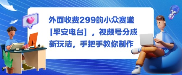 外面收费299的小众赛道【早安电台】,视频号分成新玩法,手把手教你制作-润格副业网-每天分享热门副业赚钱项目