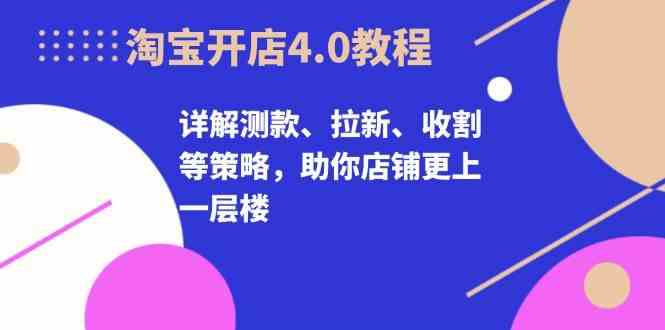 淘宝开店4.0教程，详解测款、拉新、收割等策略，助你店铺更上一层楼-润格副业网-每天分享热门副业赚钱项目