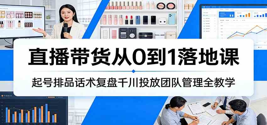 直播带货从0到1落地课:起号排品话术复盘千川投放团队管理全教学-润格副业网-每天分享热门副业赚钱项目