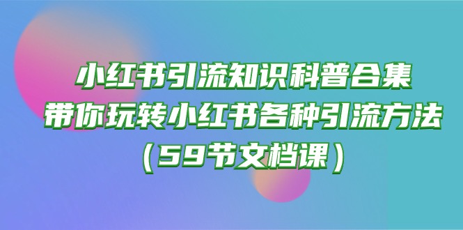 小红书引流知识科普合集，带你玩转小红书各种引流方法（59节文档课）-润格副业网-每天分享热门副业赚钱项目