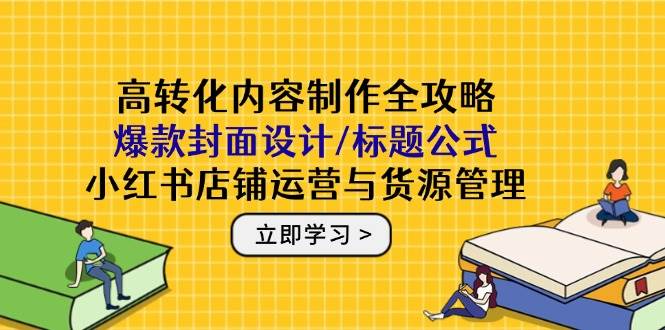 (14778期)高转化内容制作全攻略:爆款封面设计/标题公式,小红书店铺运营与货源管理-润格副业网-每天分享热门副业赚钱项目