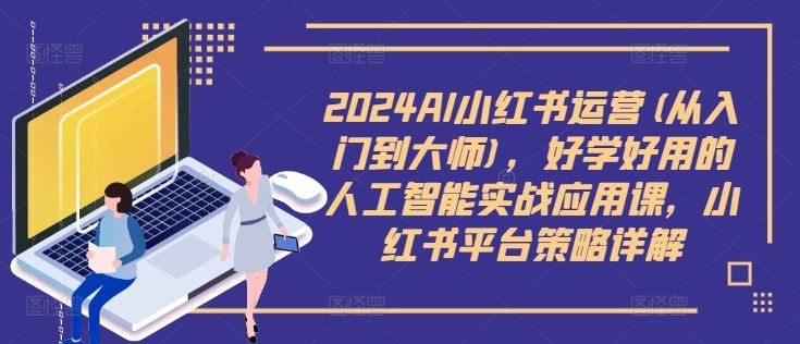 2024AI小红书运营(从入门到大师),好学好用的人工智能实战应用课,小红书平台策略详解-润格副业网-每天分享热门副业赚钱项目