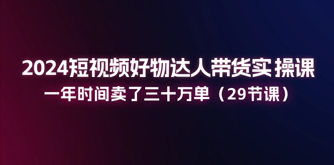 （11289期）2024短视频好物达人带货实操课：一年时间卖了三十万单（29节课）-润格副业网-每天分享热门副业赚钱项目