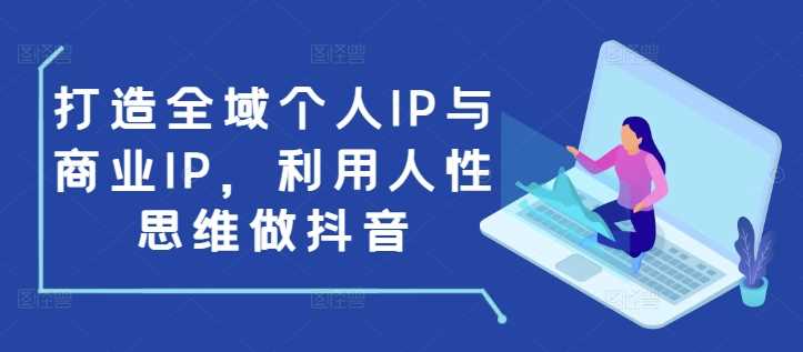 打造全域个人IP与商业IP,利用人性思维做抖音