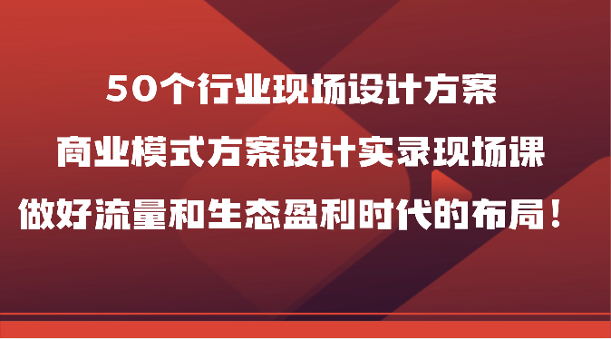 50个行业现场设计方案,商业模式方案设计实录现场课,做好流量和生态盈利时代的布局!-润格副业网-每天分享热门副业赚钱项目
