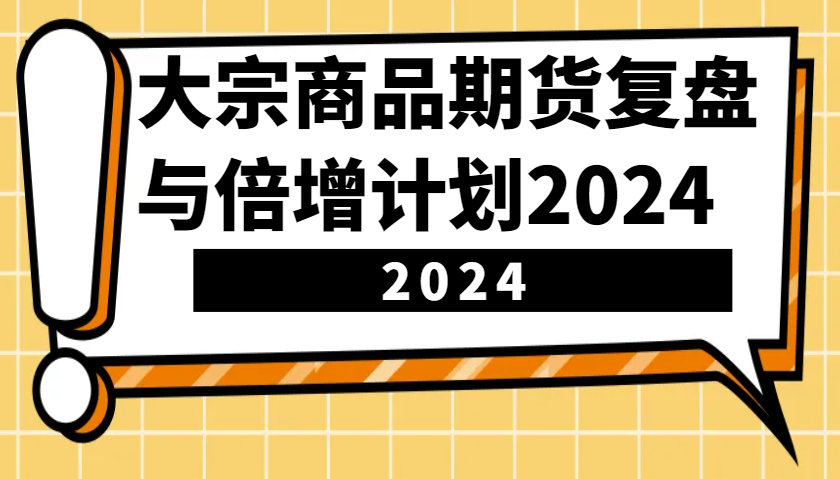 大宗商品期货，复盘与倍增计划2024（10节课）-润格副业网-每天分享热门副业赚钱项目