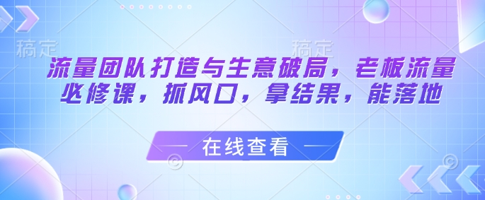 流量团队打造与生意破局,老板流量必修课,抓风口,拿结果,能落地-润格副业网-每天分享热门副业赚钱项目