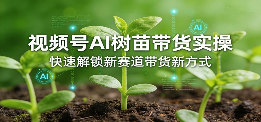 视频号AI树苗带货实操，快速解锁新赛道带货新方式-润格副业网-每天分享热门副业赚钱项目