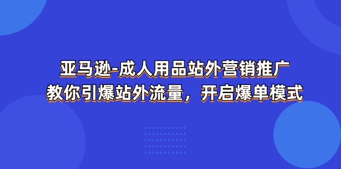 (11398期)亚马逊-成人用品 站外营销推广 教你引爆站外流量,开启爆单模式-润格副业网-每天分享热门副业赚钱项目
