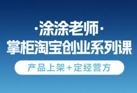 涂涂老师·淘宝无货源创业系列课(产品上架+定经营方)-润格副业网-每天分享热门副业赚钱项目