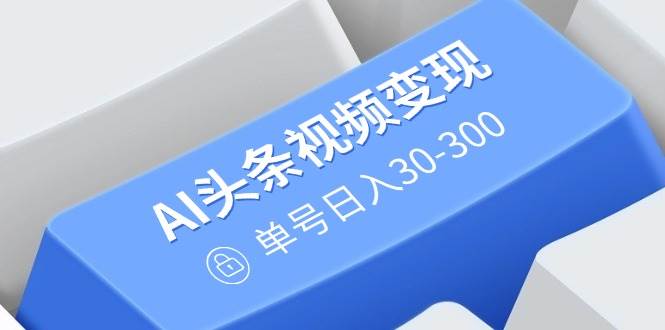 (14375期)AI头条视频变现:AI原创搬运玩法,无需剪辑,多平台发布,单号日入30-300-润格副业网-每天分享热门副业赚钱项目
